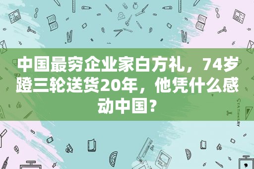 中国最穷企业家白方礼，74岁蹬三轮送货20年，他凭什么感动中国？
