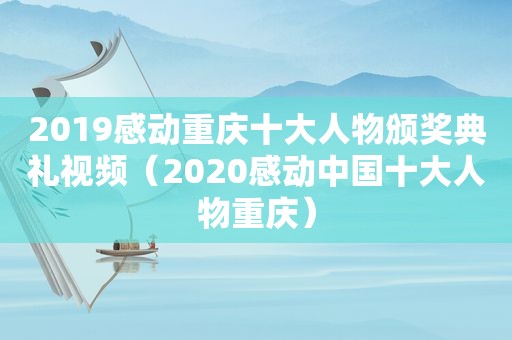 2019感动重庆十大人物颁奖典礼视频（2020感动中国十大人物重庆）