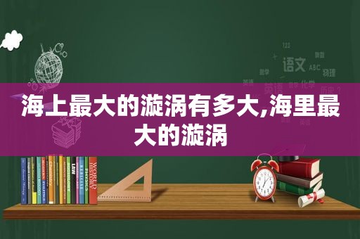 海上最大的漩涡有多大,海里最大的漩涡