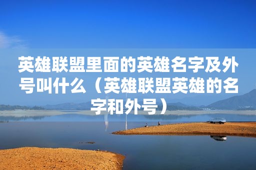 英雄联盟里面的英雄名字及外号叫什么（英雄联盟英雄的名字和外号）