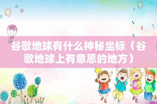 谷歌地球有什么神秘坐标（谷歌地球上有意思的地方）