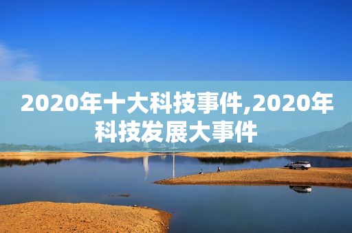 2020年十大科技事件,2020年科技发展大事件