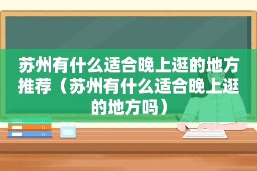 苏州有什么适合晚上逛的地方推荐（苏州有什么适合晚上逛的地方吗）