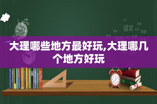 大理哪些地方最好玩,大理哪几个地方好玩