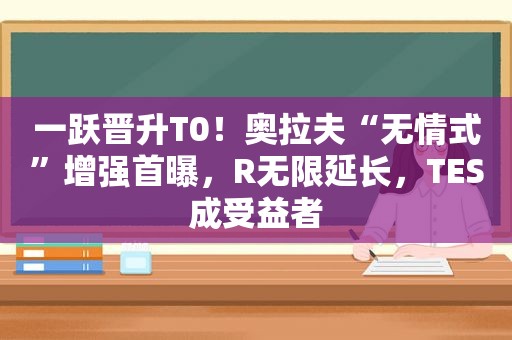 一跃晋升T0！奥拉夫“无情式”增强首曝，R无限延长，TES成受益者
