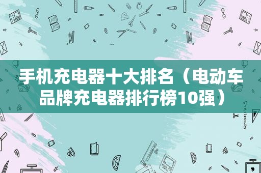 手机充电器十大排名（电动车品牌充电器排行榜10强）