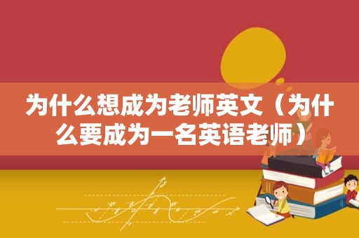 为什么想成为老师英文（为什么要成为一名英语老师）