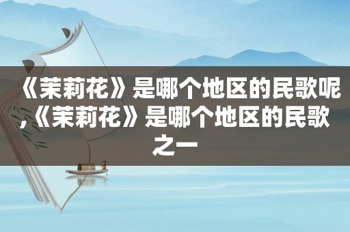《茉莉花》是哪个地区的民歌呢,《茉莉花》是哪个地区的民歌之一