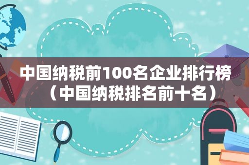 中国纳税前100名企业排行榜（中国纳税排名前十名）