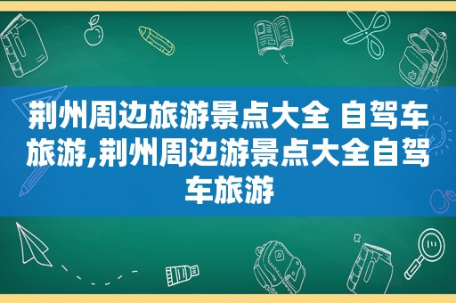 荆州周边旅游景点大全 自驾车旅游,荆州周边游景点大全自驾车旅游