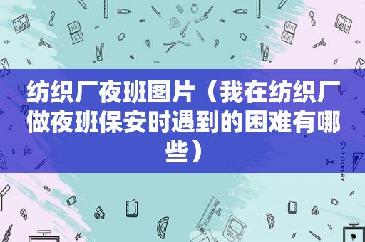 纺织厂夜班图片（我在纺织厂做夜班保安时遇到的困难有哪些）