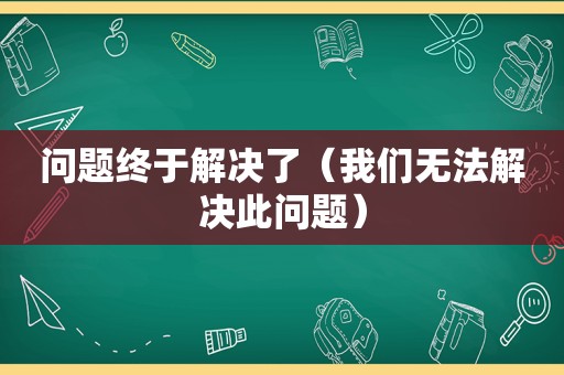 问题终于解决了（我们无法解决此问题）