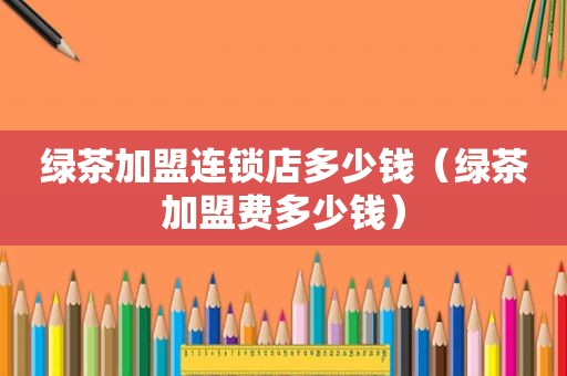 绿茶加盟连锁店多少钱（绿茶加盟费多少钱）