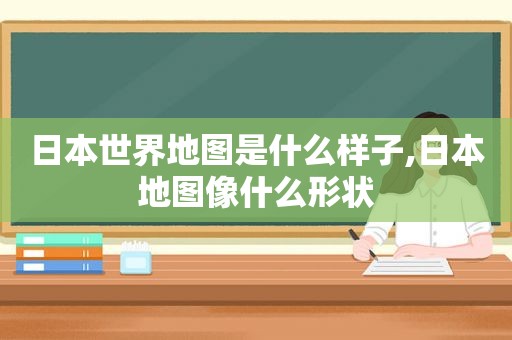 日本世界地图是什么样子,日本地图像什么形状