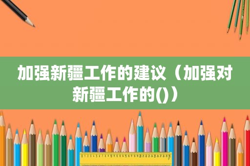 加强新疆工作的建议（加强对新疆工作的()）