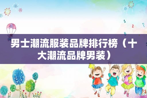 男士潮流服装品牌排行榜（十大潮流品牌男装）