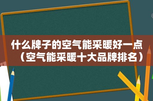 什么牌子的空气能采暖好一点（空气能采暖十大品牌排名）