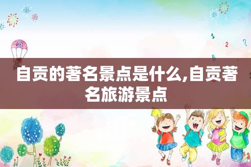 自贡的著名景点是什么,自贡著名旅游景点