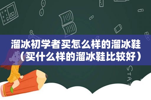 溜冰初学者买怎么样的溜冰鞋（买什么样的溜冰鞋比较好）