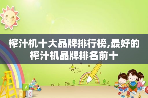 榨汁机十大品牌排行榜,最好的榨汁机品牌排名前十