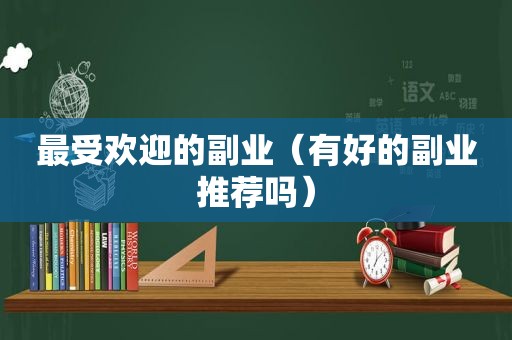 最受欢迎的副业（有好的副业推荐吗）