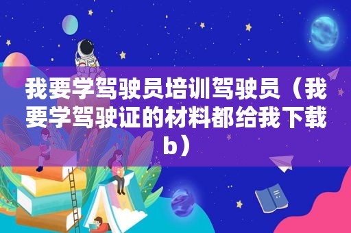 我要学驾驶员培训驾驶员（我要学驾驶证的材料都给我下载b）