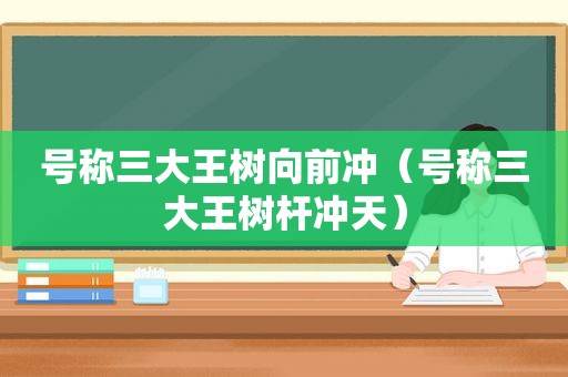 号称三大王树向前冲（号称三大王树杆冲天）