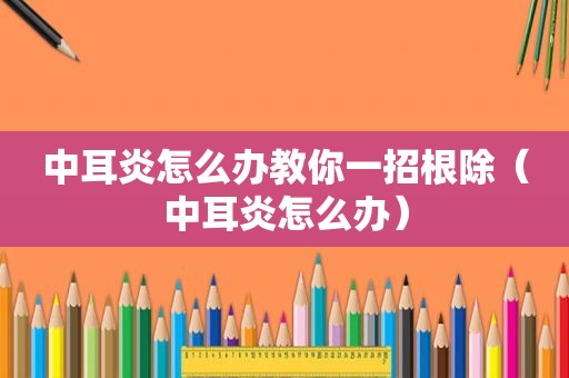 中耳炎怎么办教你一招根除（中耳炎怎么办）