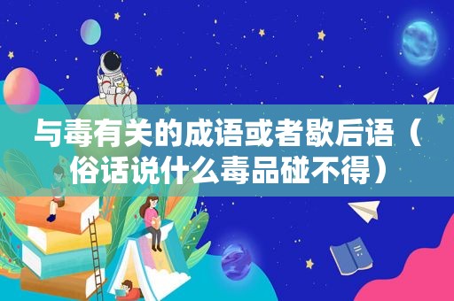 与毒有关的成语或者歇后语（俗话说什么 *** 碰不得）