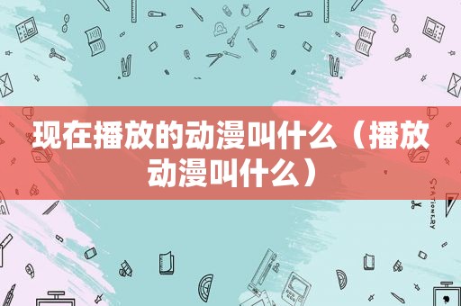 现在播放的动漫叫什么（播放动漫叫什么）