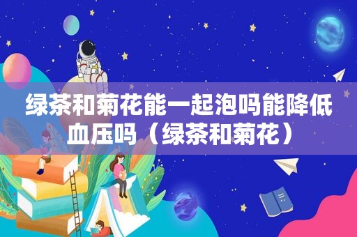 绿茶和菊花能一起泡吗能降低血压吗（绿茶和菊花）