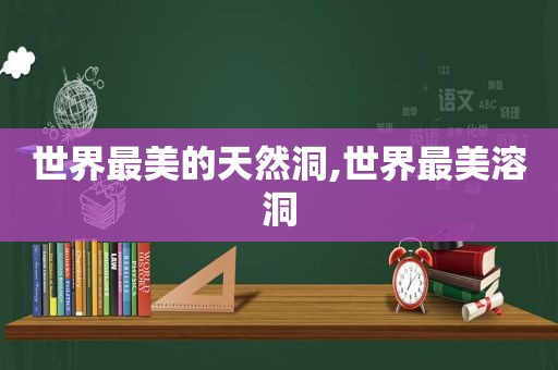 世界最美的天然洞,世界最美溶洞