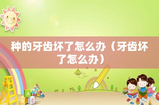种的牙齿坏了怎么办（牙齿坏了怎么办）