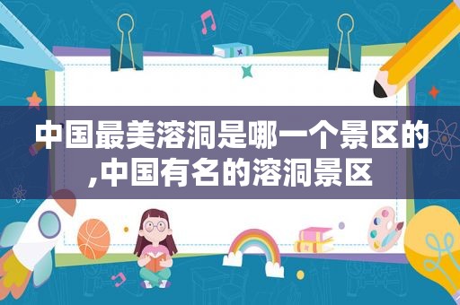 中国最美溶洞是哪一个景区的,中国有名的溶洞景区
