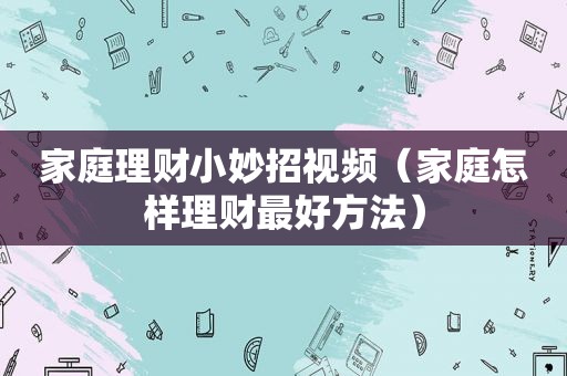 家庭理财小妙招视频（家庭怎样理财最好方法）