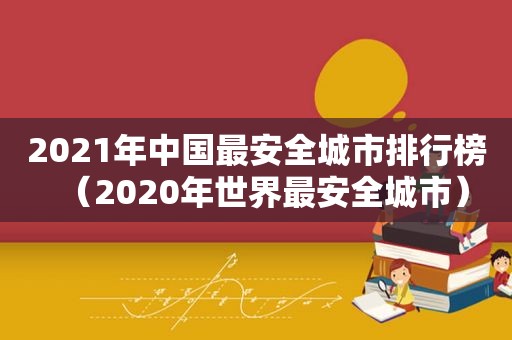 2021年中国最安全城市排行榜（2020年世界最安全城市）