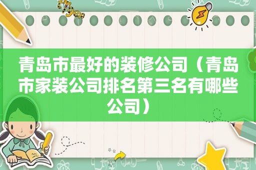青岛市最好的装修公司（青岛市家装公司排名第三名有哪些公司）