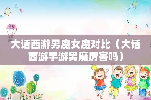 大话西游男魔女魔对比（大话西游手游男魔厉害吗）
