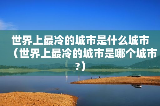 世界上最冷的城市是什么城市（世界上最冷的城市是哪个城市?）