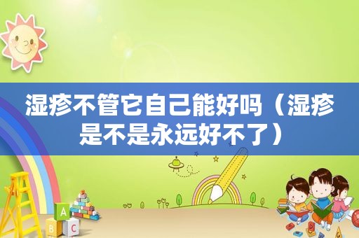 湿疹不管它自己能好吗（湿疹是不是永远好不了）