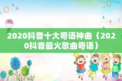 2020抖音十大粤语神曲（2020抖音最火歌曲粤语）