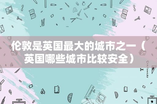 伦敦是英国最大的城市之一（英国哪些城市比较安全）