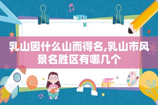 乳山因什么山而得名,乳山市风景名胜区有哪几个
