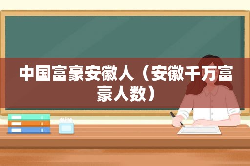 中国富豪安徽人（安徽千万富豪人数）