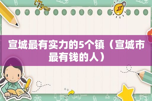 宣城最有实力的5个镇（宣城市最有钱的人）