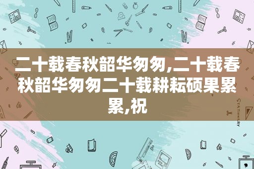 二十载春秋韶华匆匆,二十载春秋韶华匆匆二十载耕耘硕果累累,祝