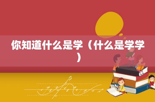 你知道什么是学（什么是学学）