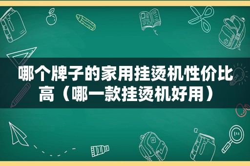哪个牌子的家用挂烫机性价比高（哪一款挂烫机好用）