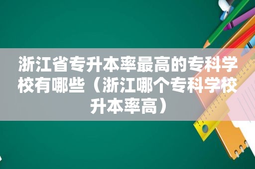 浙江省专升本率最高的专科学校有哪些（浙江哪个专科学校升本率高）