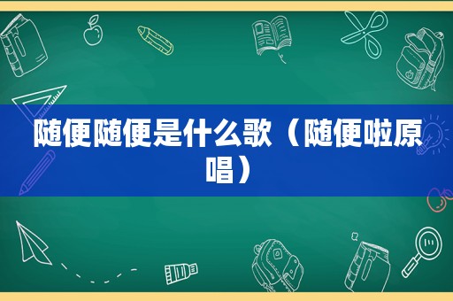 随便随便是什么歌（随便啦原唱）